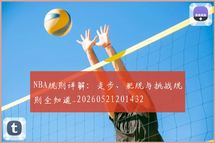 NBA规则详解：走步、犯规与挑战规则全知道_20260521201432