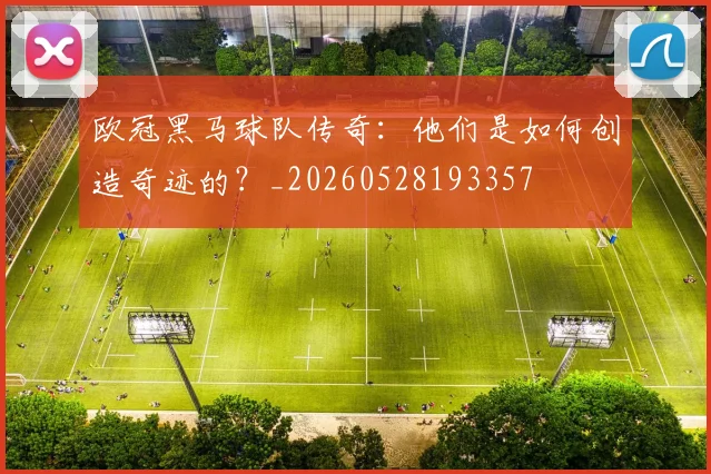 欧冠黑马球队传奇:他们是如何创造奇迹的?_20260528193357