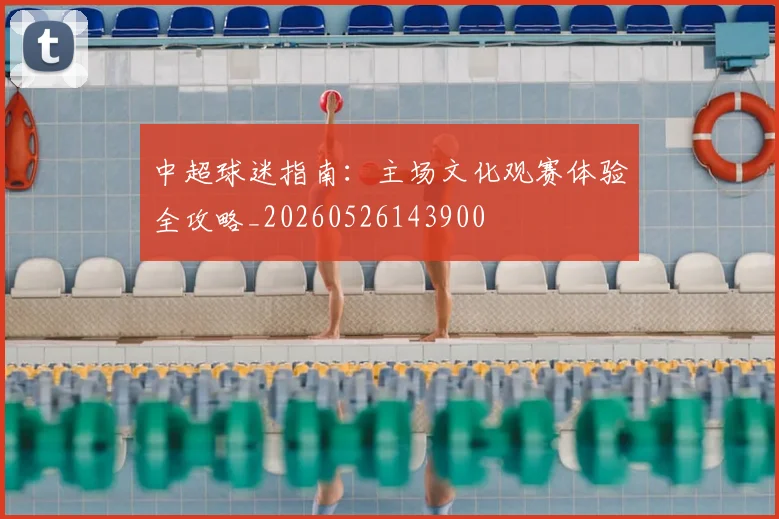 中超球迷指南:主场文化观赛体验全攻略_20260526143900