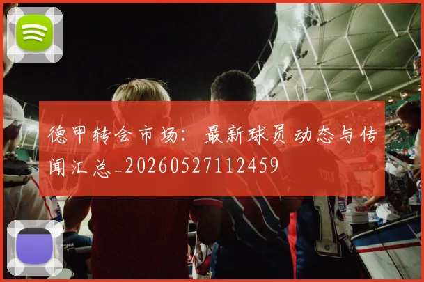 德甲转会市场：最新球员动态与传闻汇总_20260527112459