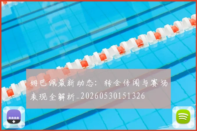 姆巴佩最新动态：转会传闻与赛场表现全解析_20260530151326