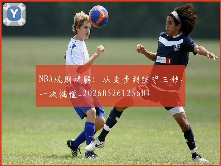 NBA规则详解:从走步到防守三秒,一次搞懂_20260526125604