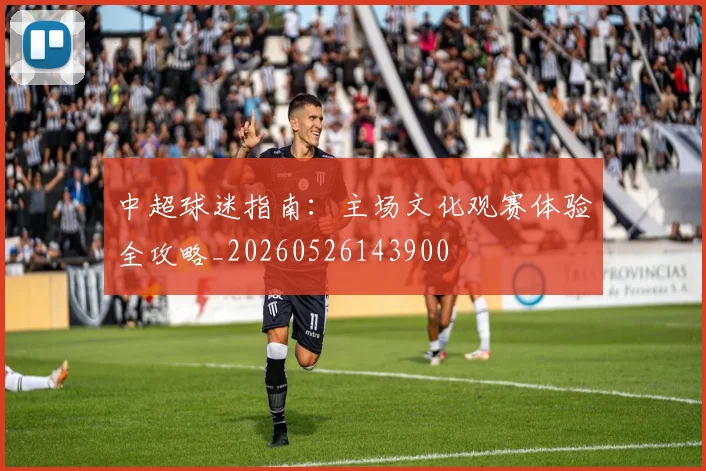 中超球迷指南:主场文化观赛体验全攻略_20260526143900