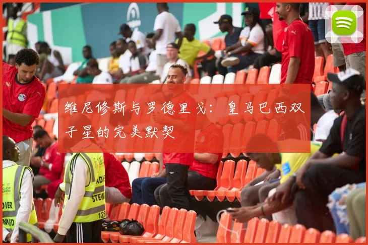 维尼修斯与罗德里戈：皇马巴西双子星的完美默契