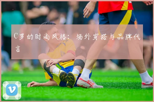 C罗的时尚风格：场外穿搭与品牌代言