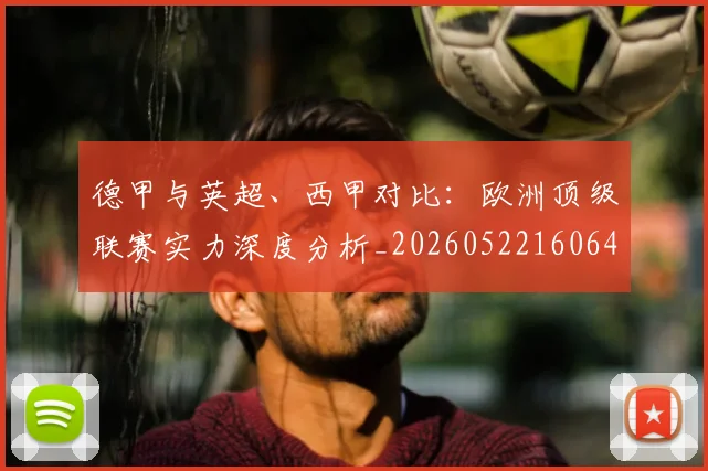 德甲与英超、西甲对比:欧洲顶级联赛实力深度分析_20260522160641