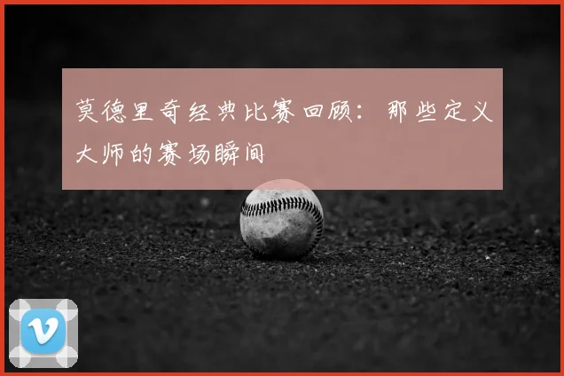 莫德里奇经典比赛回顾:那些定义大师的赛场瞬间