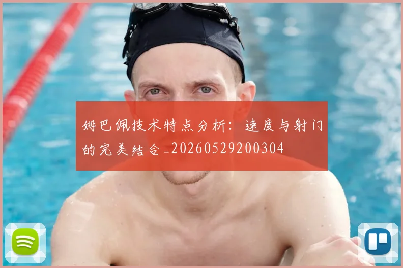 姆巴佩技术特点分析:速度与射门的完美结合_20260529200304