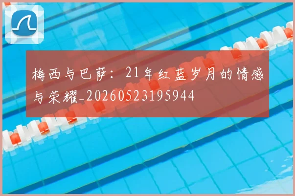 梅西与巴萨：21年红蓝岁月的情感与荣耀_20260523195944