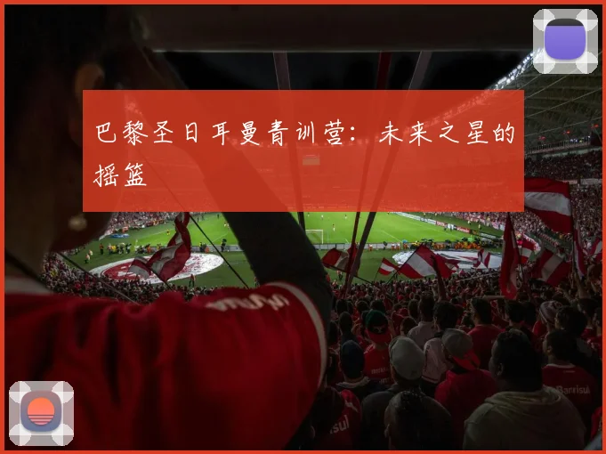 巴黎圣日耳曼青训营:未来之星的摇篮