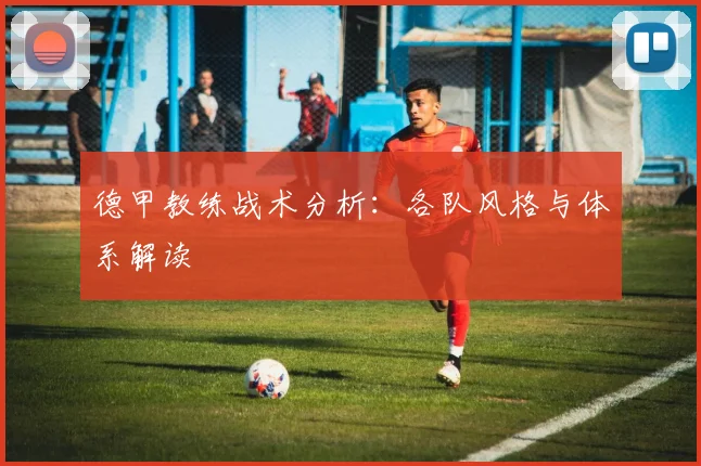 德甲教练战术分析:各队风格与体系解读