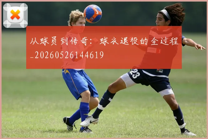 从球员到传奇：球衣退役的全过程_20260526144619