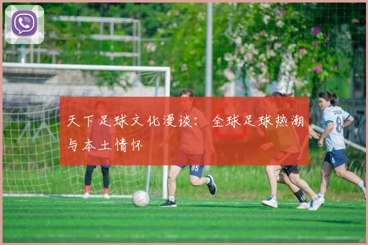 天下足球文化漫谈:全球足球热潮与本土情怀