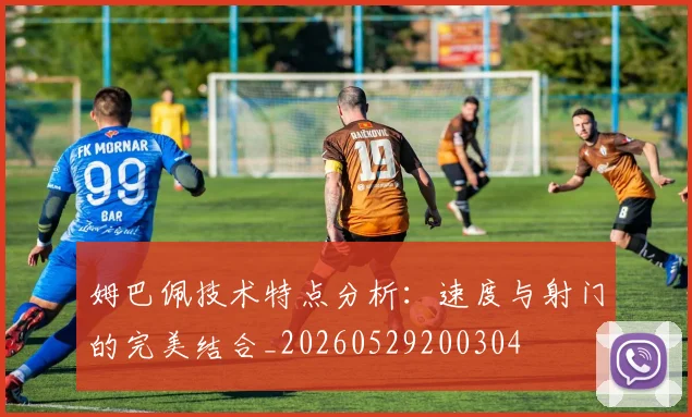 姆巴佩技术特点分析：速度与射门的完美结合_20260529200304
