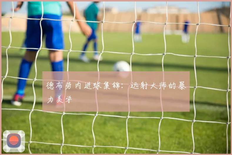 德布劳内进球集锦：远射大师的暴力美学