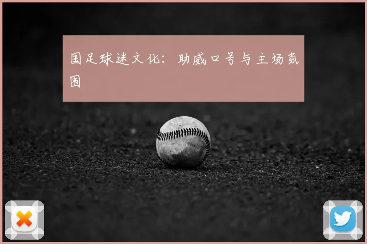 国足球迷文化：助威口号与主场氛围