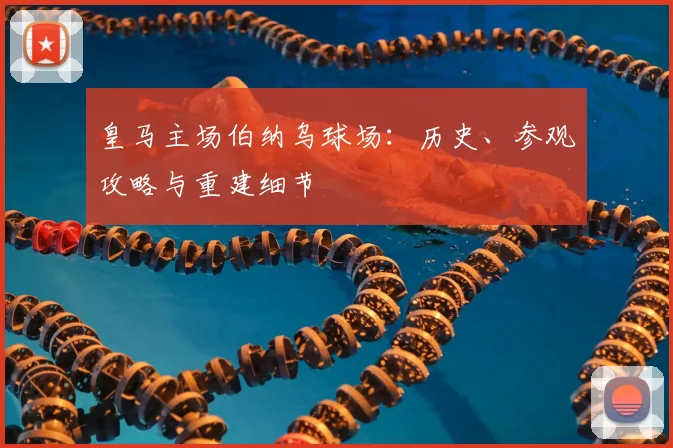 皇马主场伯纳乌球场:历史、参观攻略与重建细节