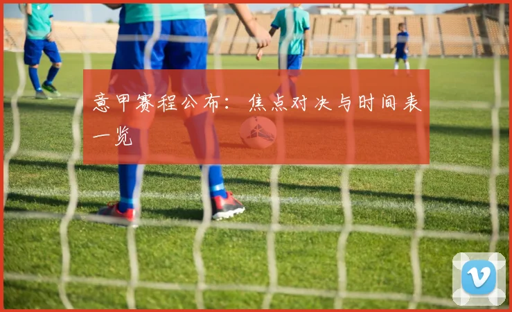 意甲赛程公布：焦点对决与时间表一览