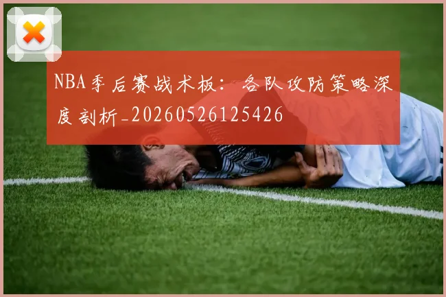 NBA季后赛战术板:各队攻防策略深度剖析_20260526125426