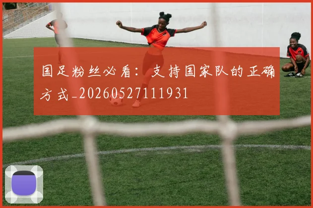 国足粉丝必看：支持国家队的正确方式_20260527111931