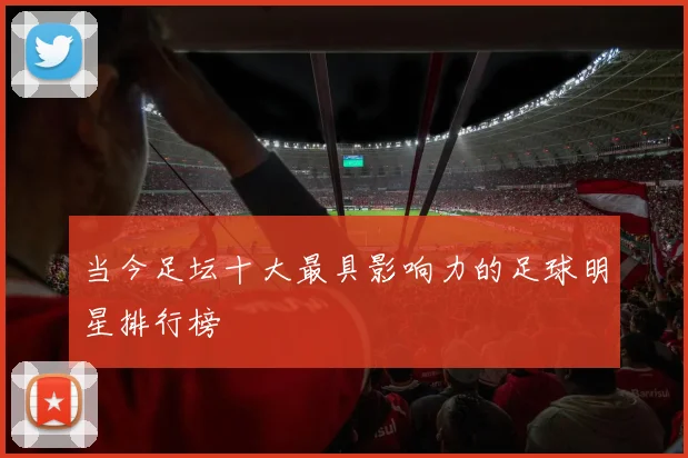 当今足坛十大最具影响力的足球明星排行榜