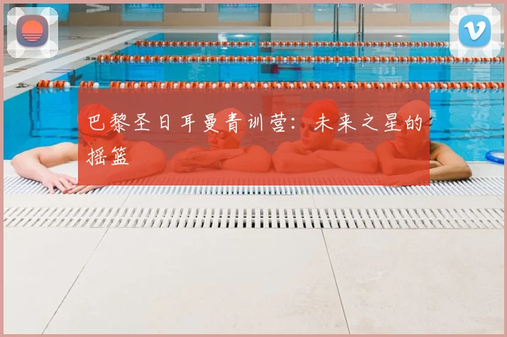 巴黎圣日耳曼青训营：未来之星的摇篮