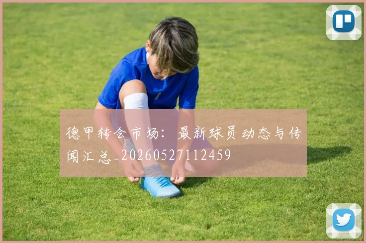 德甲转会市场：最新球员动态与传闻汇总_20260527112459