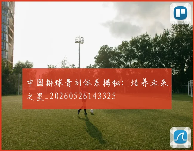 中国排球青训体系揭秘：培养未来之星_20260526143325