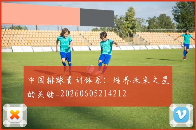 中国排球青训体系：培养未来之星的关键_20260605214212