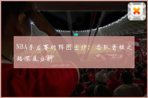NBA季后赛对阵图出炉：各队晋级之路深度分析