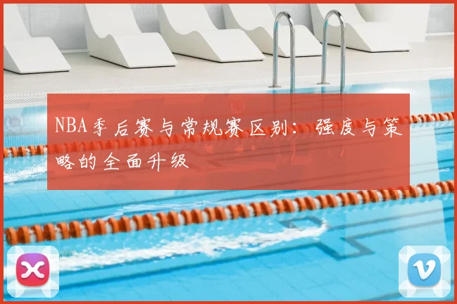 NBA季后赛与常规赛区别：强度与策略的全面升级
