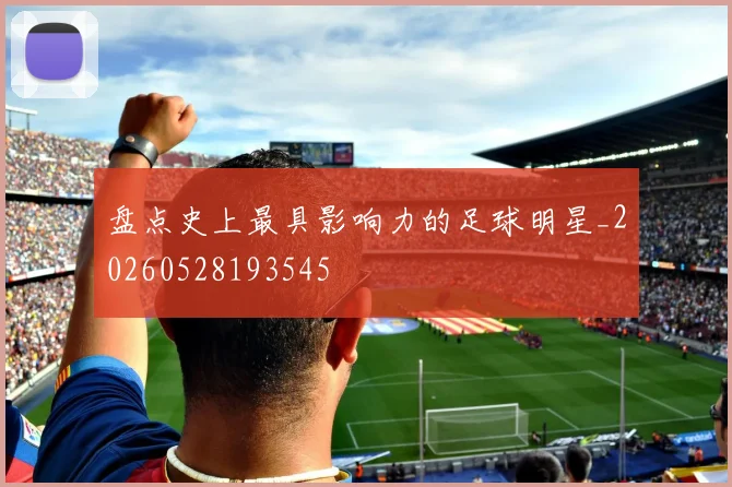 盘点史上最具影响力的足球明星_20260528193545