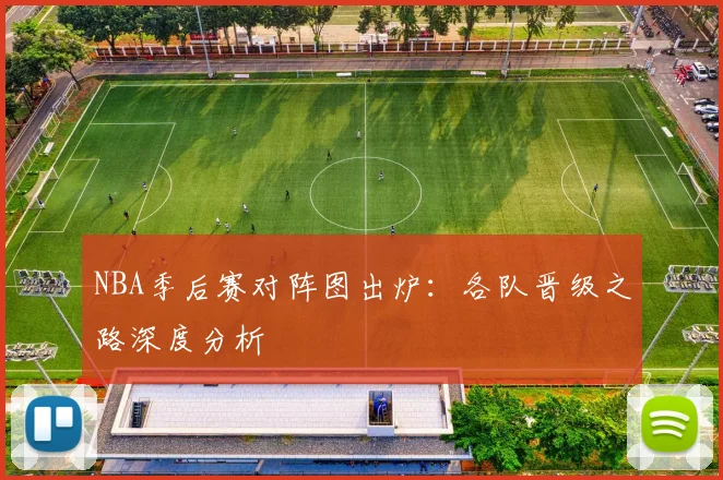 NBA季后赛对阵图出炉：各队晋级之路深度分析