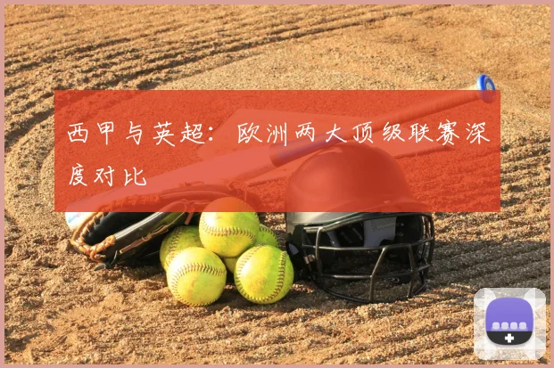 西甲与英超:欧洲两大顶级联赛深度对比