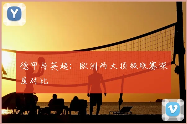 德甲与英超:欧洲两大顶级联赛深度对比