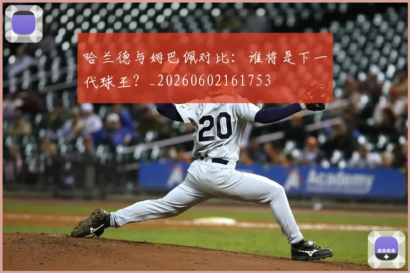哈兰德与姆巴佩对比：谁将是下一代球王？_20260602161753