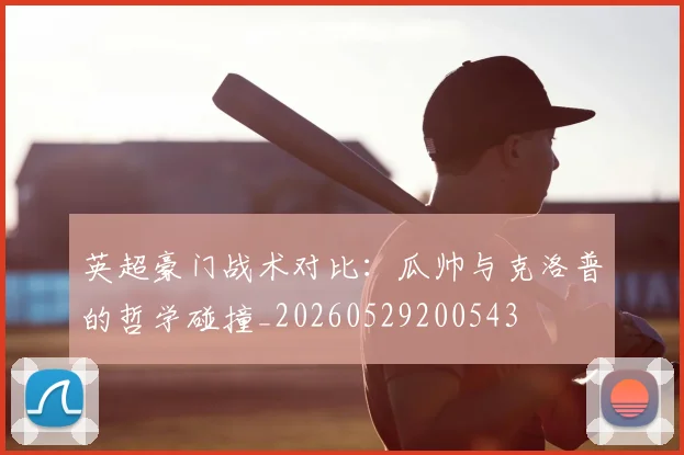 英超豪门战术对比：瓜帅与克洛普的哲学碰撞_20260529200543