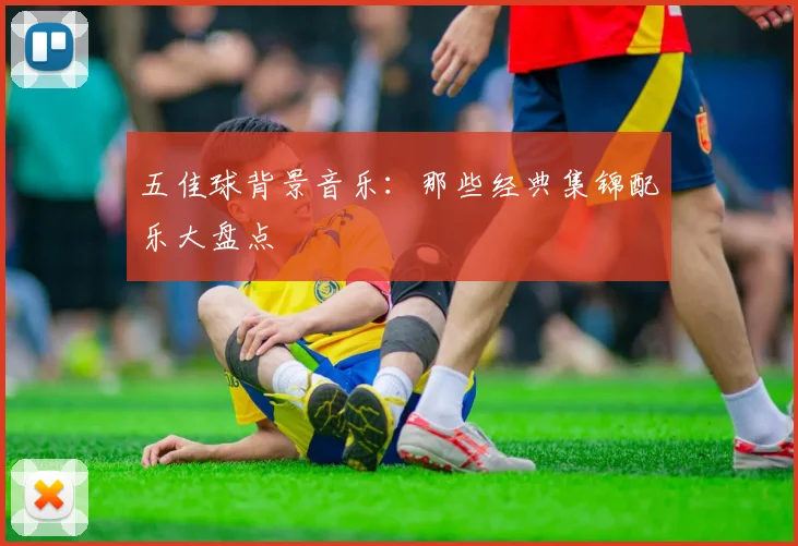 五佳球背景音乐：那些经典集锦配乐大盘点