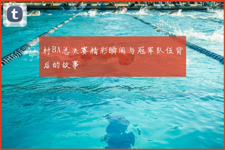 村BA总决赛精彩瞬间与冠军队伍背后的故事
