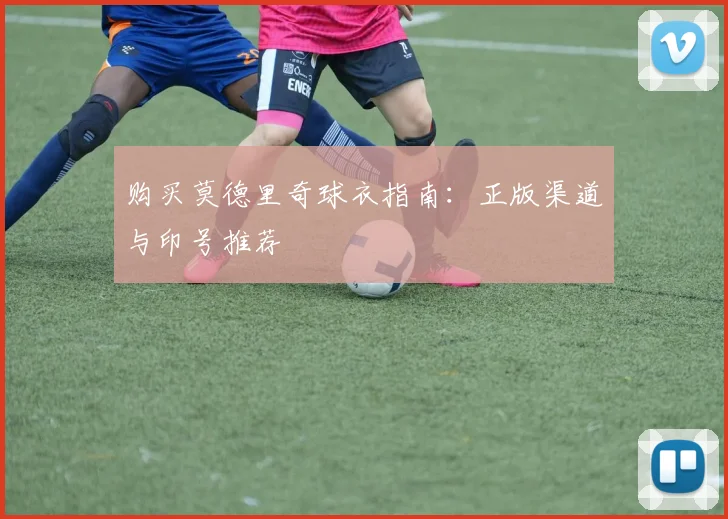 购买莫德里奇球衣指南：正版渠道与印号推荐