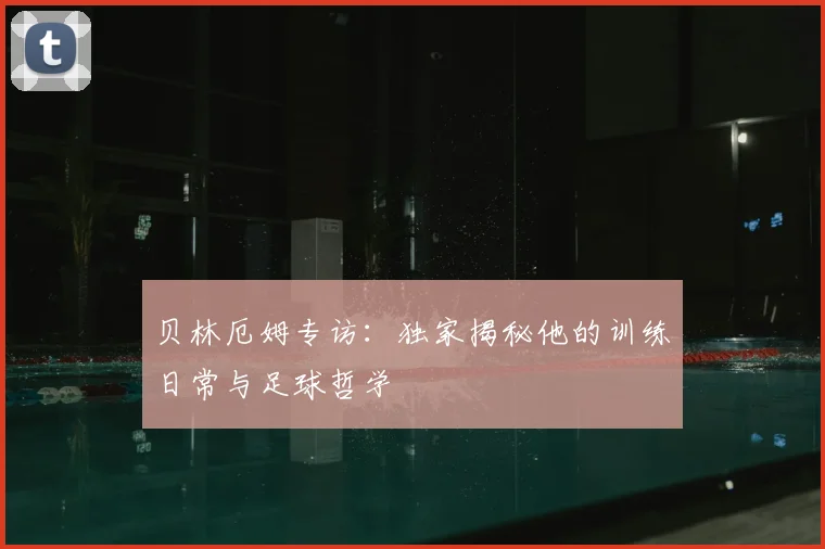 贝林厄姆专访:独家揭秘他的训练日常与足球哲学