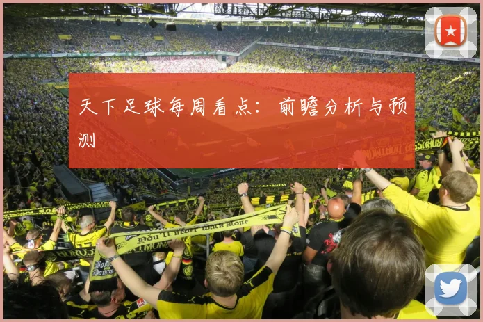 天下足球每周看点：前瞻分析与预测