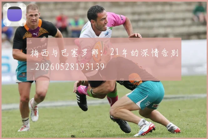 梅西与巴塞罗那:21年的深情告别_20260528193139