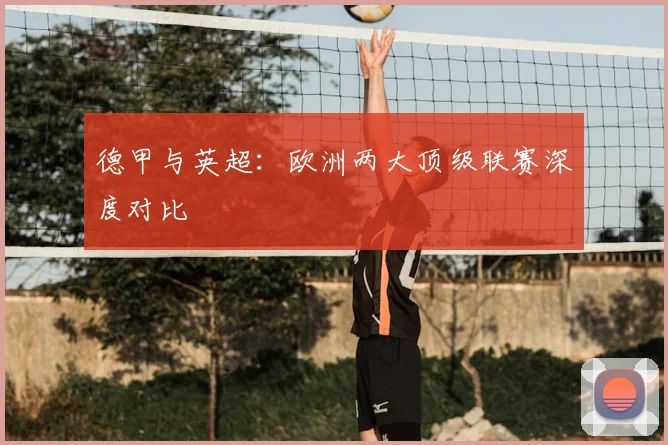 德甲与英超:欧洲两大顶级联赛深度对比