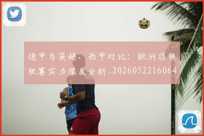 德甲与英超、西甲对比：欧洲顶级联赛实力深度分析_20260522160641