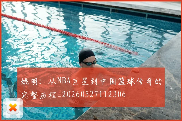 姚明：从NBA巨星到中国篮球传奇的完整历程_20260527112306